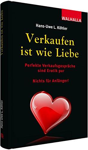 Verkaufen ist wie Liebe: Perfekte Verkaufsgespräche sind Erotik pur; Nichts für Anfänger!