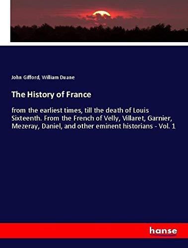 The History of France: from the earliest times, till the death of Louis Sixteenth. From the French of Velly, Villaret, Garnier, Mezeray, Daniel, and other eminent historians - Vol. 1