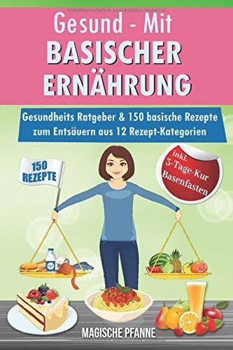 Gesund - Mit basischer Ernährung! Gesundheits Ratgeber & 150 basische Rezepte zum Entsäuern aus 12 Rezept-Kategorien: JETZT basisch kochen & Säure-Basen-Haushalt ausgleichen | + 3Tage-Detox-Blitz-Diät