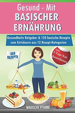 Gesund - Mit basischer Ernährung! Gesundheits Ratgeber & 150 basische Rezepte zum Entsäuern aus 12 Rezept-Kategorien: JETZT basisch kochen & Säure-Basen-Haushalt ausgleichen | + 3Tage-Detox-Blitz-Diät