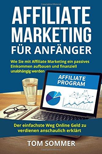 Affiliate Marketing für Anfänger: Wie Sie mit Affiliate Marketing ein passives Einkommen aufbauen und finanziell unabhängig werden. Der einfachste Weg Online Geld zu verdienen anschaulich erklärt.