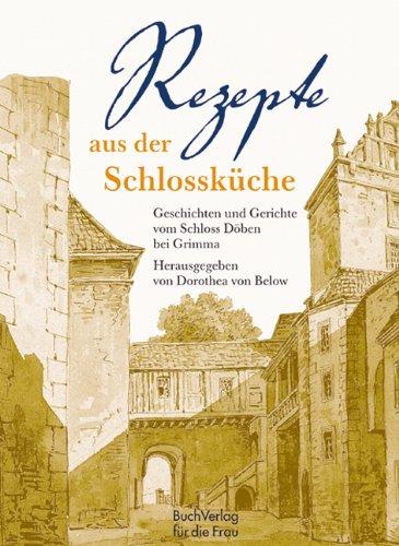 Rezepte aus der Schlossküche. Geschichten und Gerichte vom Schloss Döben bei Grimma