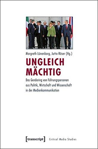 Ungleich mächtig: Das Gendering von Führungspersonen aus Politik, Wirtschaft und Wissenschaft in der Medienkommunikation (Critical Studies in Media and Communication)