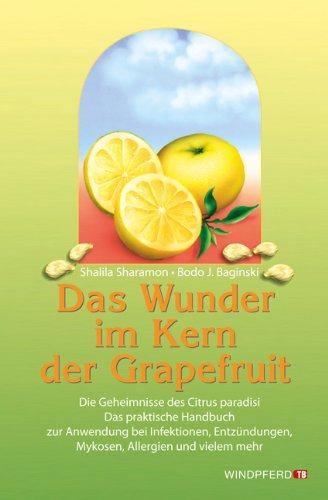 Das Wunder im Kern der Grapefruit: Die Geheimnisse des Citrus paradisi. Das praktische Handbuch zur Anwendung bei Infektionen, Entzündungen, Mykosen, Allergien und vielem mehr