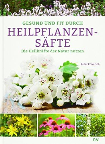 Gesund und fit durch Heilpflanzensäfte: Die Heilkräfte der Natur nutzen