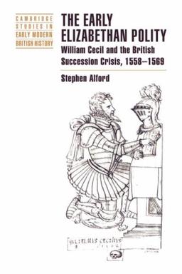 The Early Elizabethan Polity: William Cecil and the British Succession Crisis, 1558–1569 (Cambridge Studies in Early Modern British History)