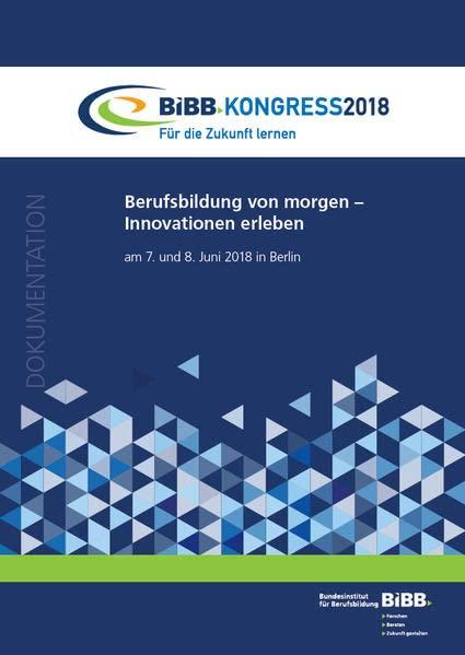 BIBB-Kongress 2018 - Für die Zukunft lernen: Berufsbildung von morgen - Innovationen erleben: am 7. und 8. Juni 2018 in Berlin ; Dokumentation