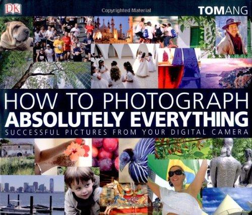 How to Photograph Absolutely Everything: Successful Pictures from Your Digital Camera