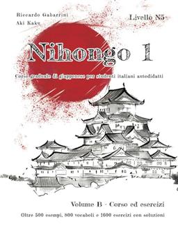 NIHONGO 1 Corso graduale di giapponese per studenti italiani autodidatti, Volume B - Corso ed esercizi: Oltre 500 esempi, 800 vocaboli e 1600 esercizi con soluzioni per superare il livello N5 del JLPT