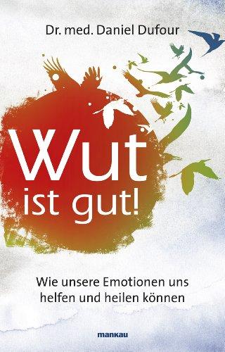 Wut ist gut! Wie unsere Emotionen uns helfen und heilen können