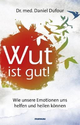 Wut ist gut! Wie unsere Emotionen uns helfen und heilen können