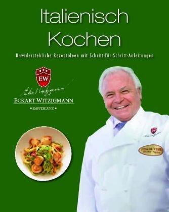 Der Kochprofi Eckart Witzigmann präsentiert - Italienische Köstlichkeiten: Unwiderstehliche Rezeptideen mit Schritt-für-Schritt-Anleitungen