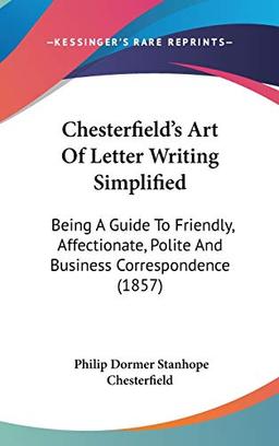 Chesterfield's Art Of Letter Writing Simplified: Being A Guide To Friendly, Affectionate, Polite And Business Correspondence (1857)