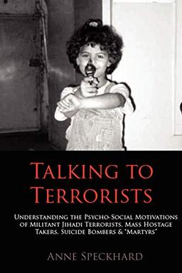 Talking to Terrorists: Understanding the Psycho-Social Motivations of Militant Jihadi Terrorists, Mass Hostage Takers, Suicide Bombers & Mart