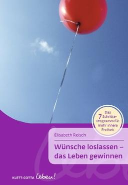 Wünsche loslassen - das Leben gewinnen: Das 7-Schritte-Programm für mehr innere Freiheit