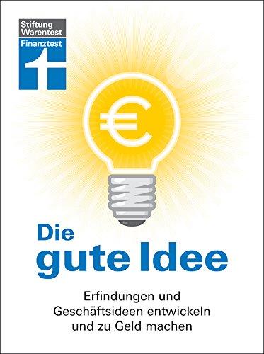 Die gute Idee: Erfindungen und Geschäftsideen entwickeln und zu Geld machen