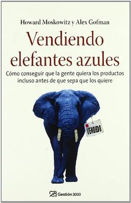 Vendiendo elefantes azules : cómo conseguir que la gente quiera los productos incluso antes de que sepa que los quiere