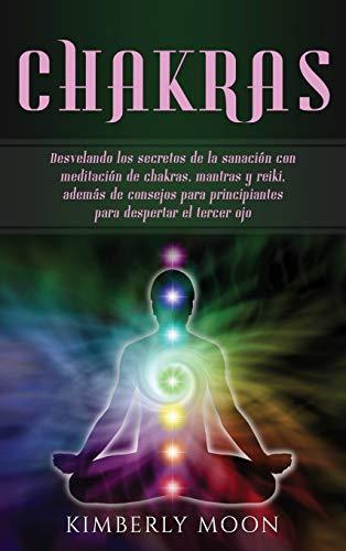 Chakras: Desvelando los secretos de la sanación con meditación de chakras, mantras y reiki, además de consejos para principiantes para despertar el tercer ojo