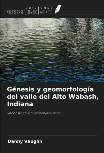 Génesis y geomorfología del valle del Alto Wabash, Indiana: Reconstrucción paleohidráulica