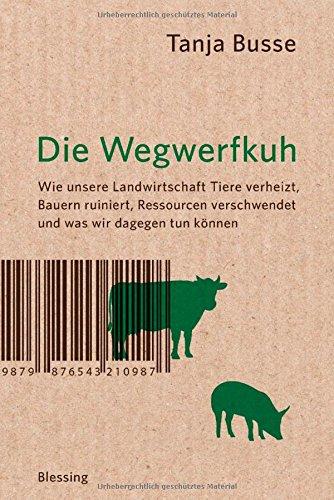 Die Wegwerfkuh: Wie unsere Landwirtschaft Tiere verheizt, Bauern ruiniert, Ressourcen verschwendet und was wir dagegen tun können.