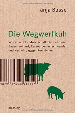 Die Wegwerfkuh: Wie unsere Landwirtschaft Tiere verheizt, Bauern ruiniert, Ressourcen verschwendet und was wir dagegen tun können.