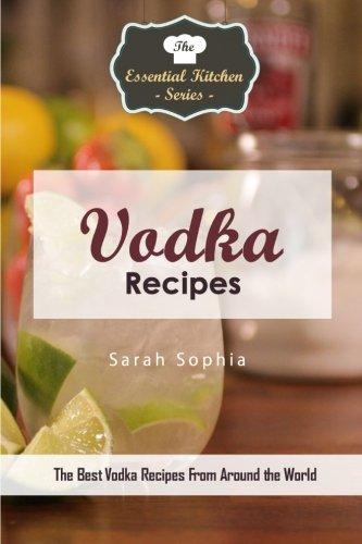 Vodka Recipes: The Best Vodka Recipes From Around the World (The Essential Kitchen Series, Band 137)