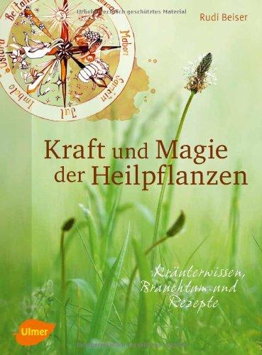 Kraft und Magie der Heilpflanzen: Kräuterwissen, Brauchtum und Rezepte