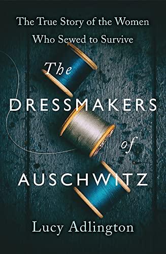 The Dressmakers of Auschwitz: The True Story of the Women Who Sewed to Survive