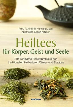 Heiltees für Körper, Geist und Seele: 304 wirksame Rezepturen aus den traditionellen Heilkulturen Chinas und Europas