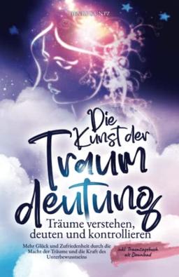 Die Kunst der Traumdeutung - Träume verstehen, deuten und kontrollieren: Mehr Glück und Zufriedenheit durch die Macht der Träume und die Kraft des Unterbewusstseins inkl. Traumtagebuch als Download