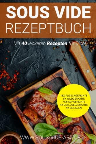 Sous Vide Kochbuch: 40 leckere Gerichte als Rezept zum einfach Schongaren wie ein Profi 15x Fleischgerichte 5x Wildgerichte 7xFischgerichte ... die besondere Art die Gäste zu verwöhnen