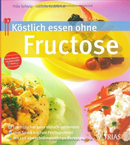 Köstlich essen ohne Fructose: Fruchtzucker ganz einfach vermeiden. Vom Snack bis zum Festtagsmenü. Mit vielen abwechslungsreichen Rezepten