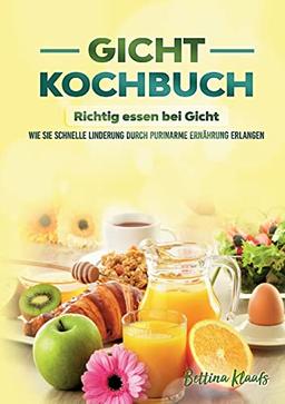 Gicht Kochbuch: Richtig essen bei Gicht: Wie sie schnelle Linderung durch purinarme Ernährung erlangen