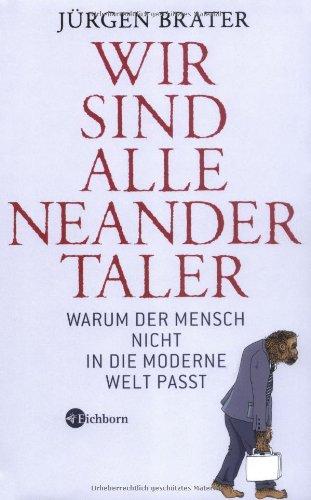 Wir sind alle Neandertaler: Warum der Mensch nicht in die moderne Welt passt