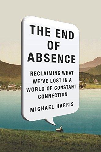 The End of Absence: Reclaiming What We've Lost in a World of Constant Connection