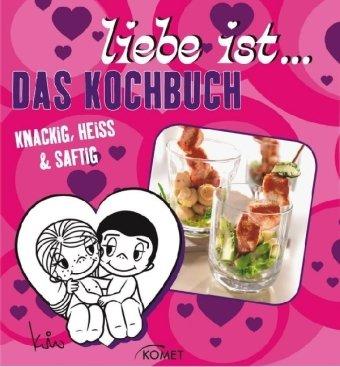 Liebe ist...Das Kochbuch: Knackig, Heiss & Saftig