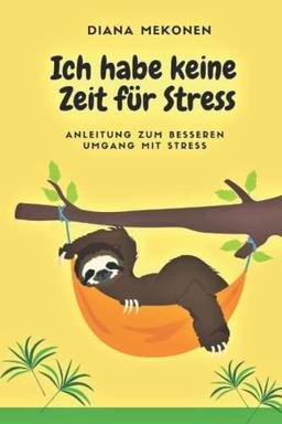 Ich habe keine Zeit für Stress: Anleitung zum besseren Umgang mit Stress