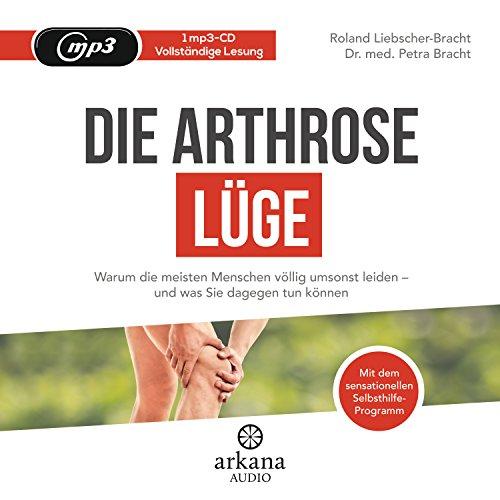 Die Arthrose-Lüge: Warum die meisten Menschen völlig umsonst leiden - und was Sie dagegen tun können - Mit dem sensationellen Selbsthilfe-Programm