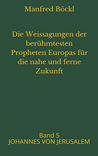 Die Weissagungen der berühmtesten Propheten Europas für die nahe und ferne Zukunft: Band 5 JOHANNES VON JERUSALEM