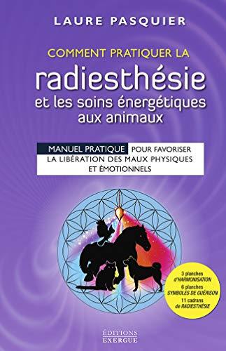 Comment pratiquer la radiesthésie et les soins énergétiques aux animaux : manuel pratique pour favoriser la libération des maux physiques et émotionnels