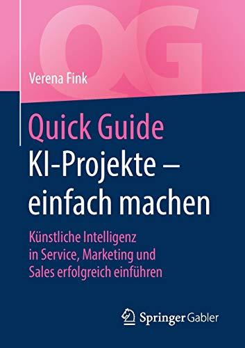 Quick Guide KI-Projekte – einfach machen: Künstliche Intelligenz in Service, Marketing und Sales erfolgreich einführen