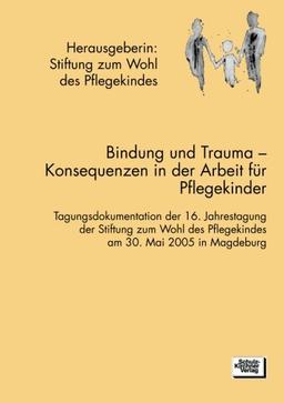 Bindung und Trauma: Tagungsdokumentation der 16. Jahrestagung der Stiftung zum Wohl des Pflegekindes am 30. Mai 2005 in Marburg