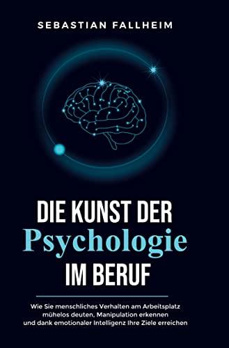 Die Kunst der Psychologie im Beruf: Wie Sie menschliches Verhalten am Arbeitsplatz mühelos deuten, Manipulation erkennen und dank emotionaler Intelligenz Ihre Ziele erreichen