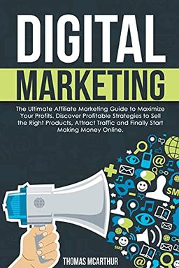 Digital Marketing: The Ultimate Affiliate Marketing Guide to Maximize Your Profits. Discover Profitable Strategies to Sell the Right Products, Attract Traffic and Finally Start Making Money Online.