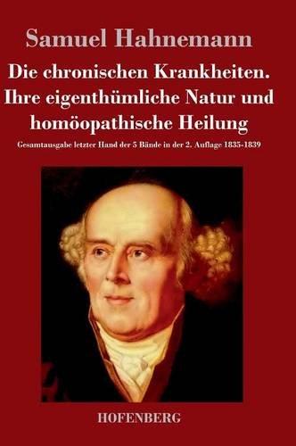 Die chronischen Krankheiten. Ihre eigenthümliche Natur und homöopathische Heilung: Gesamtausgabe letzter Hand der 5 Bände in der 2. Auflage 1835-1839