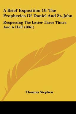 A Brief Exposition Of The Prophecies Of Daniel And St. John: Respecting The Latter Three Times And A Half (1861)