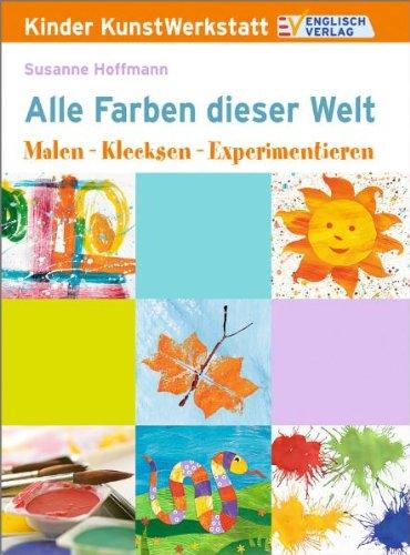 Kinder KunstWerkstatt. Alle Farben dieser Welt: Malen - Klecksen - Experimentieren!