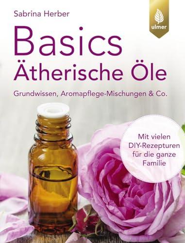 Basics Ätherische Öle: Grundwissen, Aromapflege-Mischungen & Co. Mit vielen DIY-Rezepturen für die ganze Familie