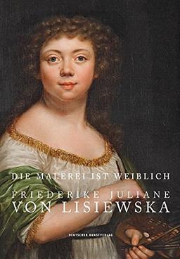 Die Malerei ist weiblich: Friederike Juliane von Lisiewska. Die Werke des Staatlichen Museums Schwerin