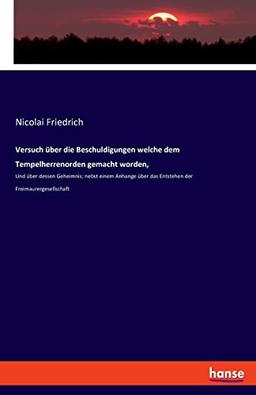 Versuch über die Beschuldigungen welche dem Tempelherrenorden gemacht worden,: Und über dessen Geheimnis; nebst einem Anhange über das Entstehen der Freimaurergesellschaft